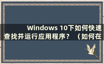 Windows 10下如何快速查找并运行应用程序？ （如何在Windows 10中查找应用程序）